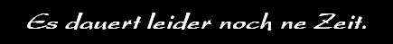 Es dauert leider noch ne Zeit.